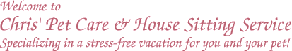Welcome to Chris' Pet Care & House Sitting Service. Specializing in a stress-free vacation for you and your pet!